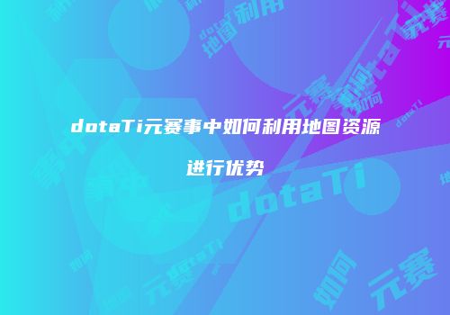 dotaTi元赛事中如何利用地图资源进行优势