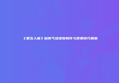 《第五人格》自制气球皮肤制作与使用技巧解析