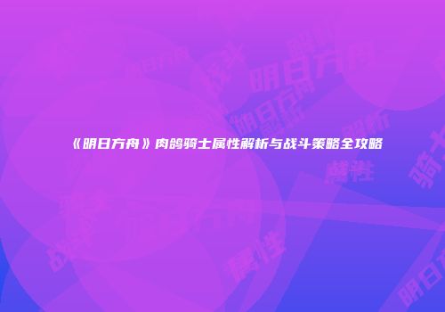 《明日方舟》肉鸽骑士属性解析与战斗策略全攻略