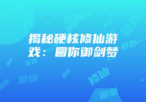 揭秘硬核修仙游戏：圆你御剑梦