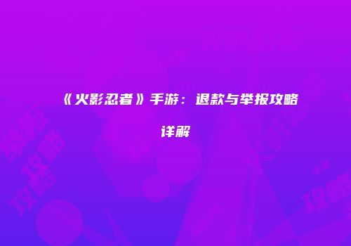 《火影忍者》手游：退款与举报攻略详解