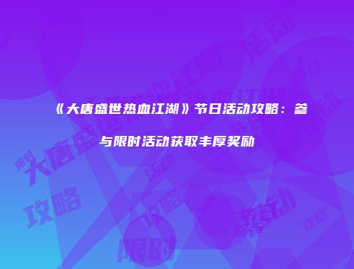 《大唐盛世热血江湖》节日活动攻略：参与限时活动获取丰厚奖励