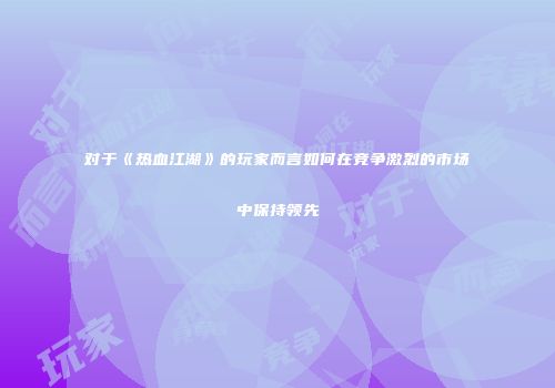 对于《热血江湖》的玩家而言如何在竞争激烈的市场中保持领先