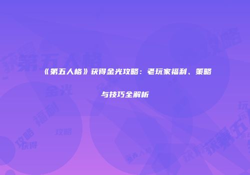 《第五人格》获得金光攻略：老玩家福利、策略与技巧全解析