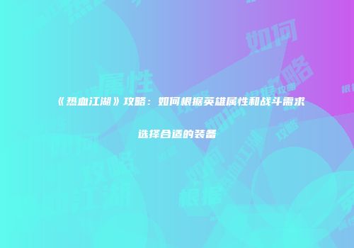 《热血江湖》攻略：如何根据英雄属性和战斗需求选择合适的装备