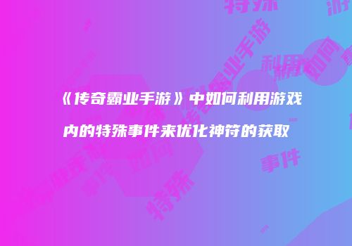 《传奇霸业手游》中如何利用游戏内的特殊事件来优化神符的获取