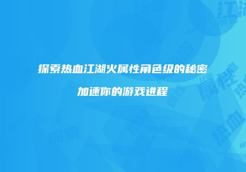 探索热血江湖火属性角色级的秘密加速你的游戏进程