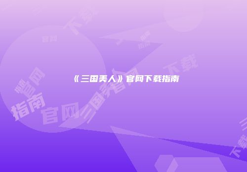 《三国美人》官网下载指南