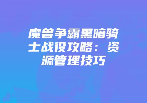 魔兽争霸黑暗骑士战役攻略：资源管理技巧