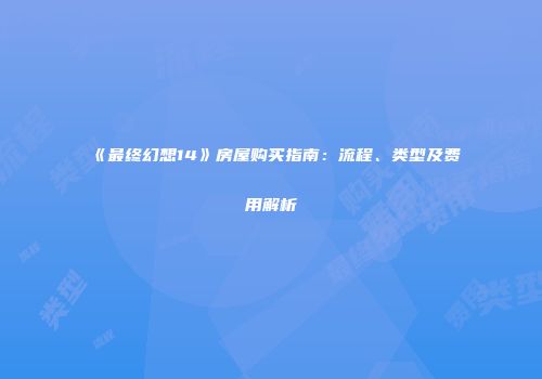 《最终幻想14》房屋购买指南：流程、类型及费用解析