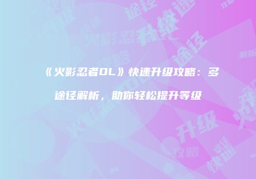 《火影忍者OL》快速升级攻略：多途径解析，助你轻松提升等级