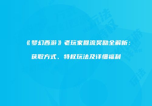 《梦幻西游》老玩家回流奖励全解析：获取方式、特权玩法及详细福利