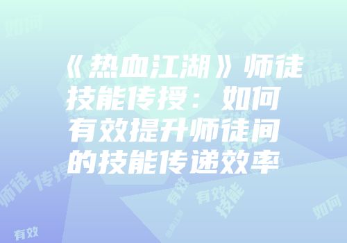 《热血江湖》师徒技能传授：如何有效提升师徒间的技能传递效率
