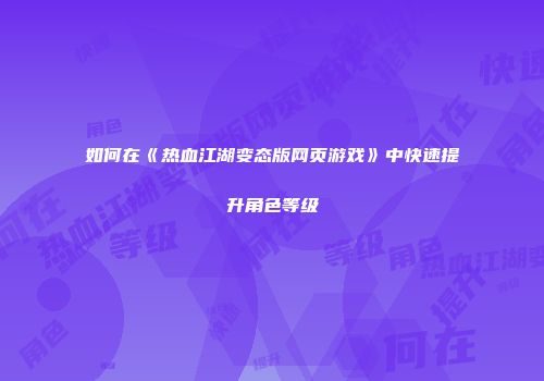 如何在《热血江湖变态版网页游戏》中快速提升角色等级