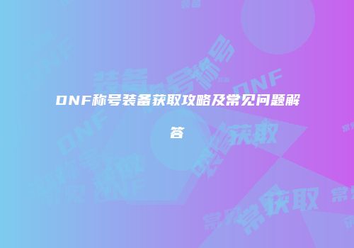 DNF称号装备获取攻略及常见问题解答