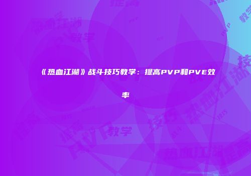 《热血江湖》战斗技巧教学：提高PVP和PVE效率
