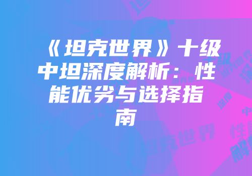 《坦克世界》十级中坦深度解析：性能优劣与选择指南