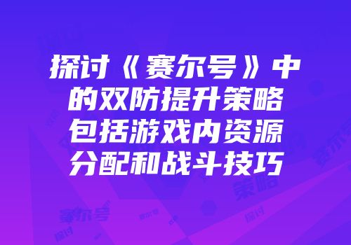 探讨《赛尔号》中的双防提升策略包括游戏内资源分配和战斗技巧