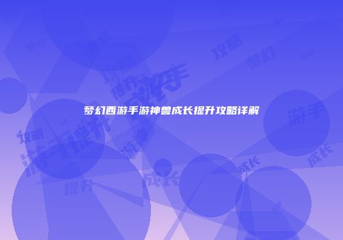梦幻西游手游神兽成长提升攻略详解