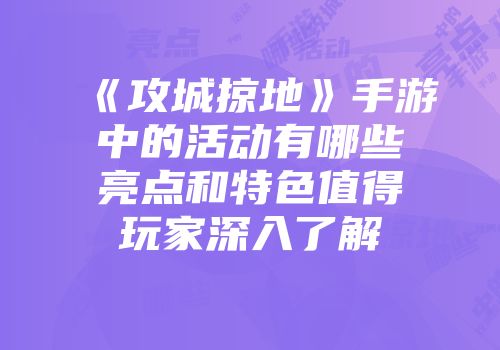 《攻城掠地》手游中的活动有哪些亮点和特色值得玩家深入了解