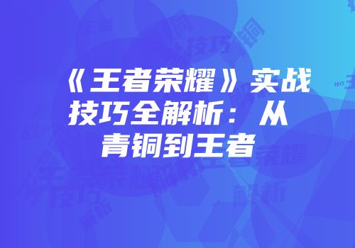 《王者荣耀》实战技巧全解析：从青铜到王者