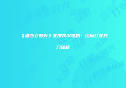 《波西亚时光》蛇皮获取攻略：沙漠打蛇独门秘籍