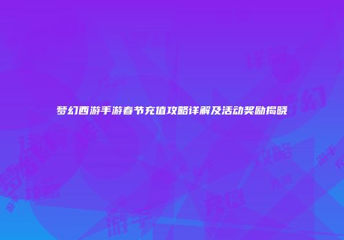 梦幻西游手游春节充值攻略详解及活动奖励揭晓