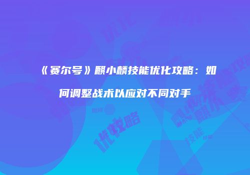 《赛尔号》麒小麟技能优化攻略：如何调整战术以应对不同对手