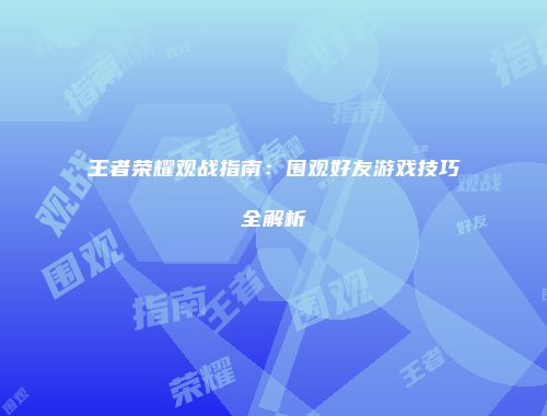 王者荣耀观战指南：围观好友游戏技巧全解析