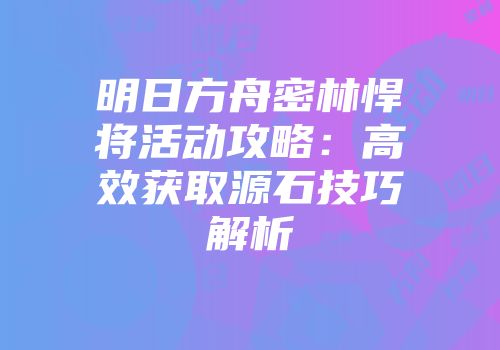 明日方舟密林悍将活动攻略：高效获取源石技巧解析