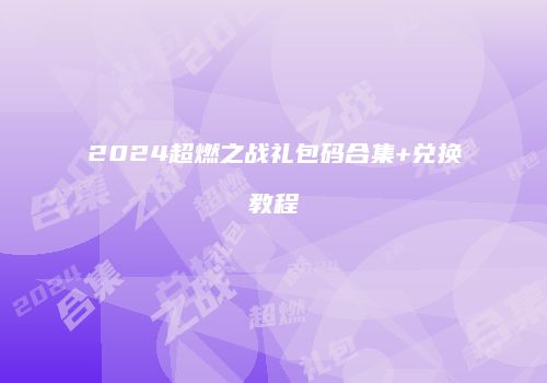 2024超燃之战礼包码合集+兑换教程
