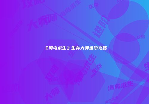 《海岛求生》生存大师进阶攻略