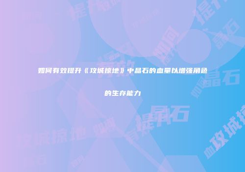如何有效提升《攻城掠地》中晶石的血量以增强角色的生存能力