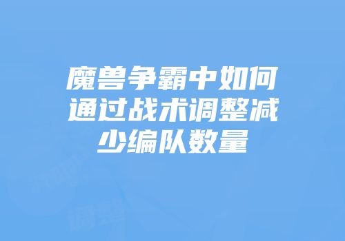 魔兽争霸中如何通过战术调整减少编队数量