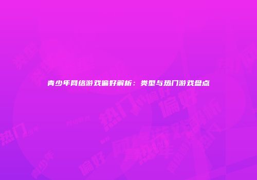 青少年网络游戏偏好解析：类型与热门游戏盘点