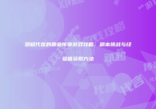 邓超代言的霸业传奇游戏攻略:副本挑战与经验值获取方法