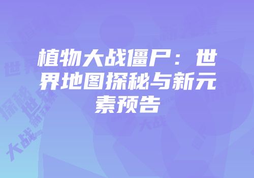 植物大战僵尸：世界地图探秘与新元素预告