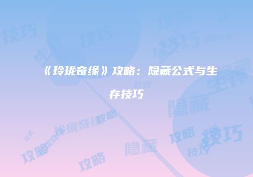 《玲珑奇缘》攻略：隐藏公式与生存技巧