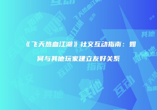 《飞天热血江湖》社交互动指南：如何与其他玩家建立友好关系