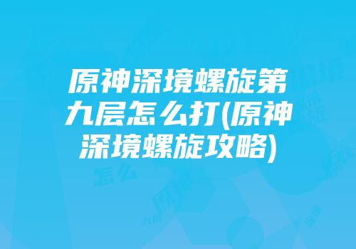 原神深境螺旋第九层怎么打(原神深境螺旋攻略)