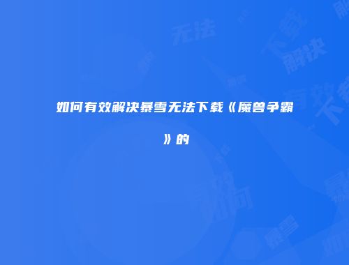 如何有效解决暴雪无法下载《魔兽争霸》的
