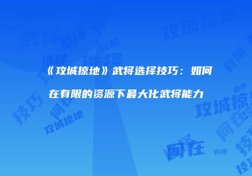 《攻城掠地》武将选择技巧：如何在有限的资源下最大化武将能力