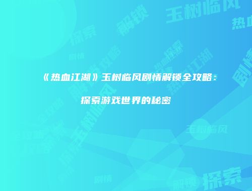 《热血江湖》玉树临风剧情解锁全攻略：探索游戏世界的秘密