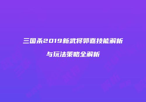 三国杀2019新武将郭嘉技能解析与玩法策略全解析