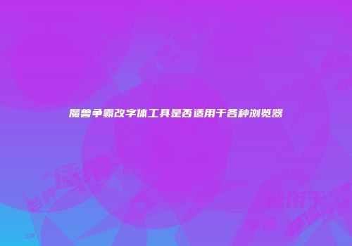 魔兽争霸改字体工具是否适用于各种浏览器