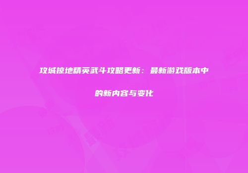 攻城掠地精英武斗攻略更新：最新游戏版本中的新内容与变化