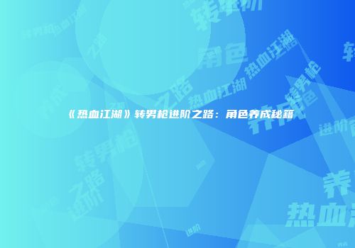 《热血江湖》转男枪进阶之路：角色养成秘籍