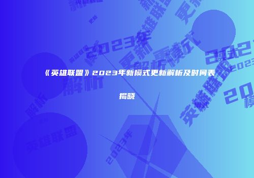 《英雄联盟》2023年新模式更新解析及时间表揭晓