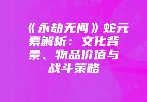 《永劫无间》蛇元素解析：文化背景、物品价值与战斗策略
