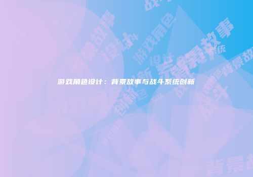 游戏角色设计：背景故事与战斗系统创新